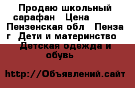 Продаю школьный сарафан › Цена ­ 500 - Пензенская обл., Пенза г. Дети и материнство » Детская одежда и обувь   